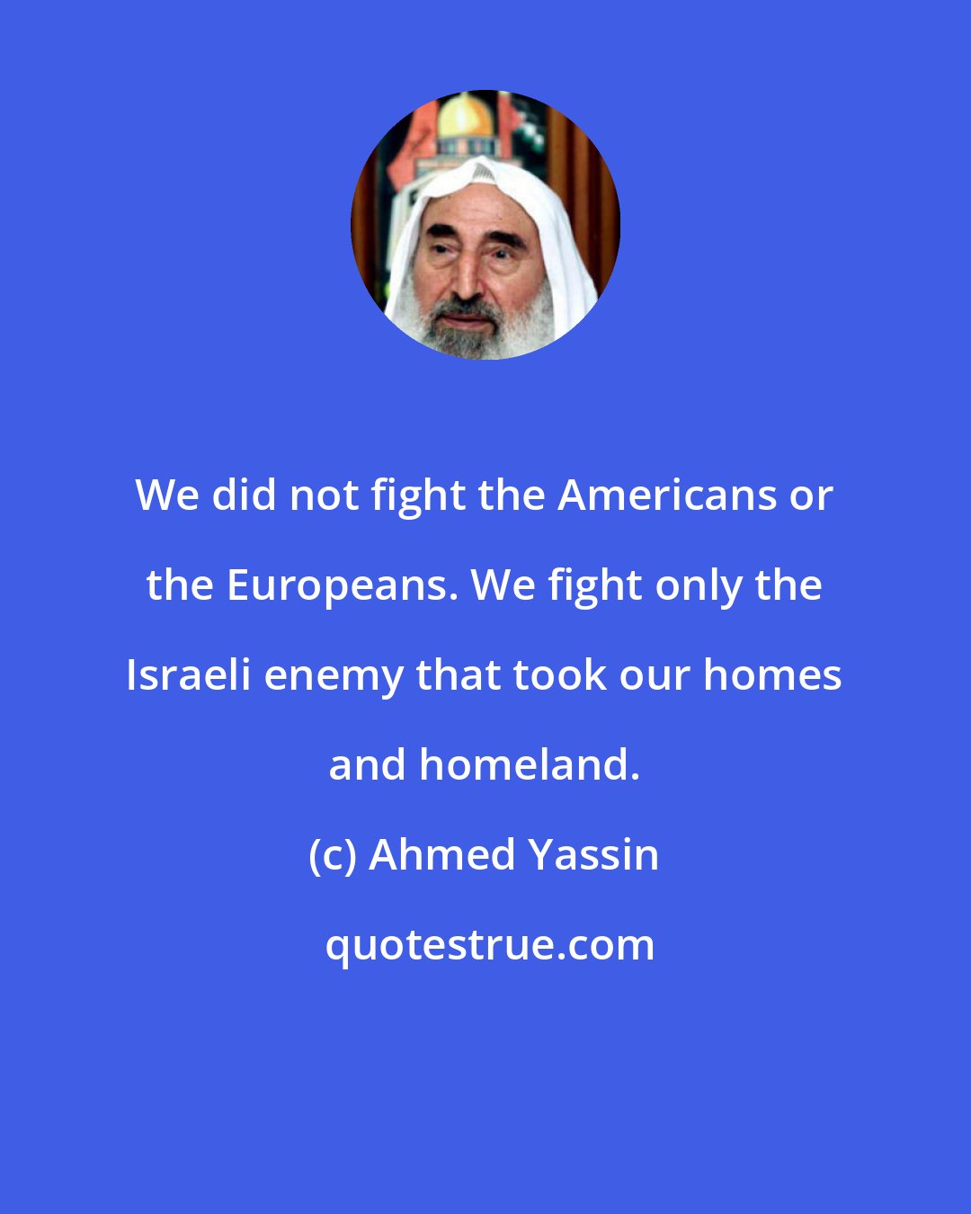 Ahmed Yassin: We did not fight the Americans or the Europeans. We fight only the Israeli enemy that took our homes and homeland.