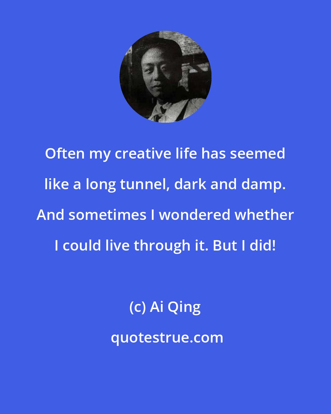 Ai Qing: Often my creative life has seemed like a long tunnel, dark and damp. And sometimes I wondered whether I could live through it. But I did!