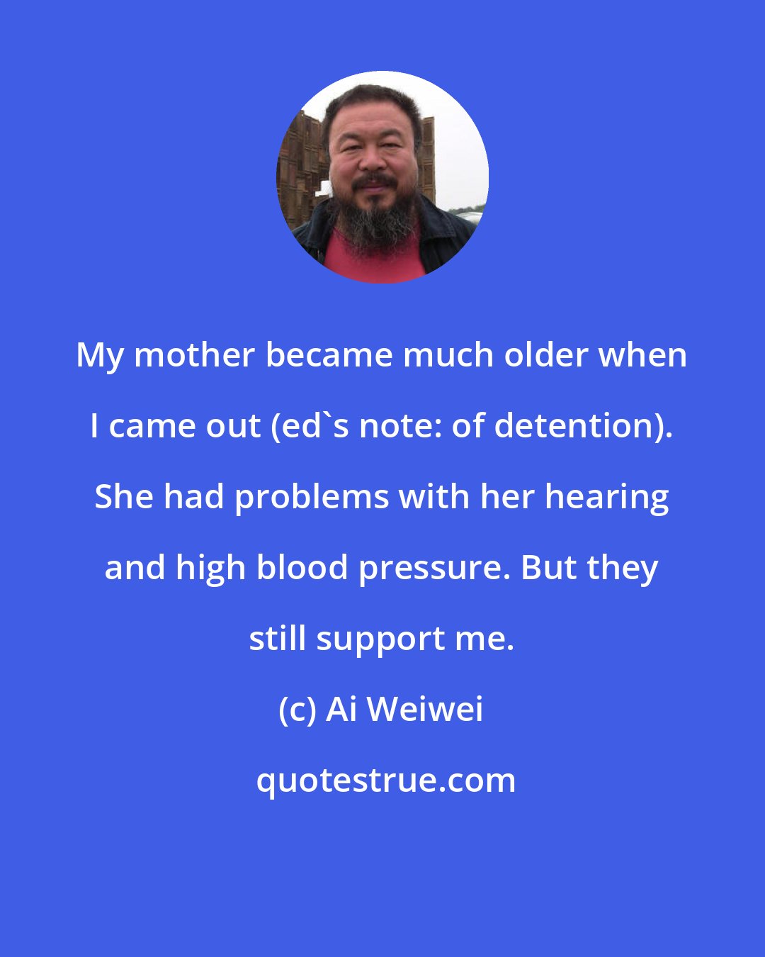 Ai Weiwei: My mother became much older when I came out (ed's note: of detention). She had problems with her hearing and high blood pressure. But they still support me.