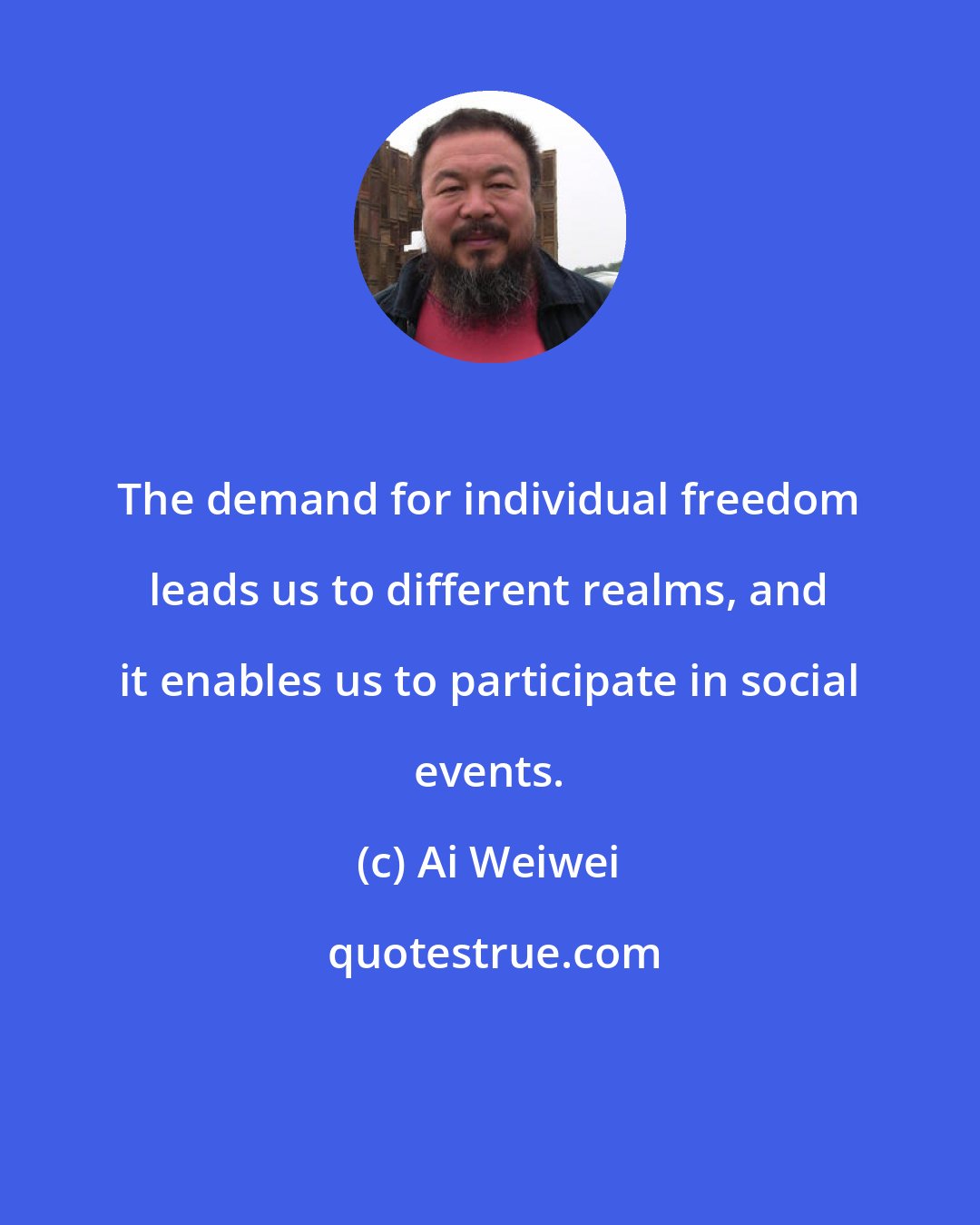 Ai Weiwei: The demand for individual freedom leads us to different realms, and it enables us to participate in social events.