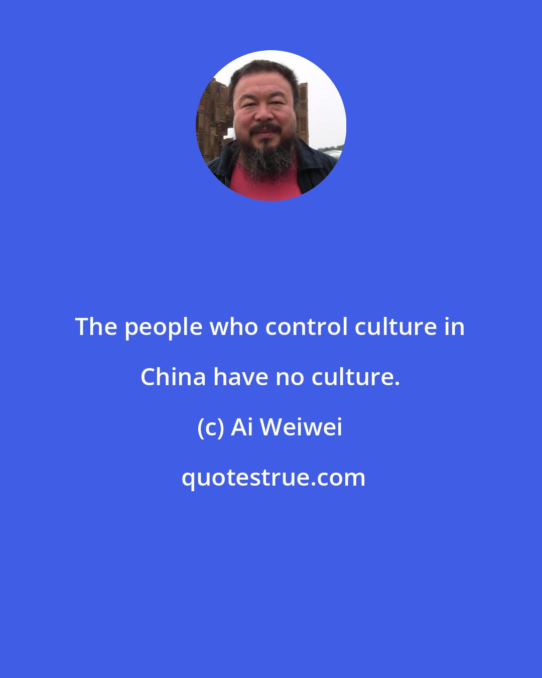 Ai Weiwei: The people who control culture in China have no culture.