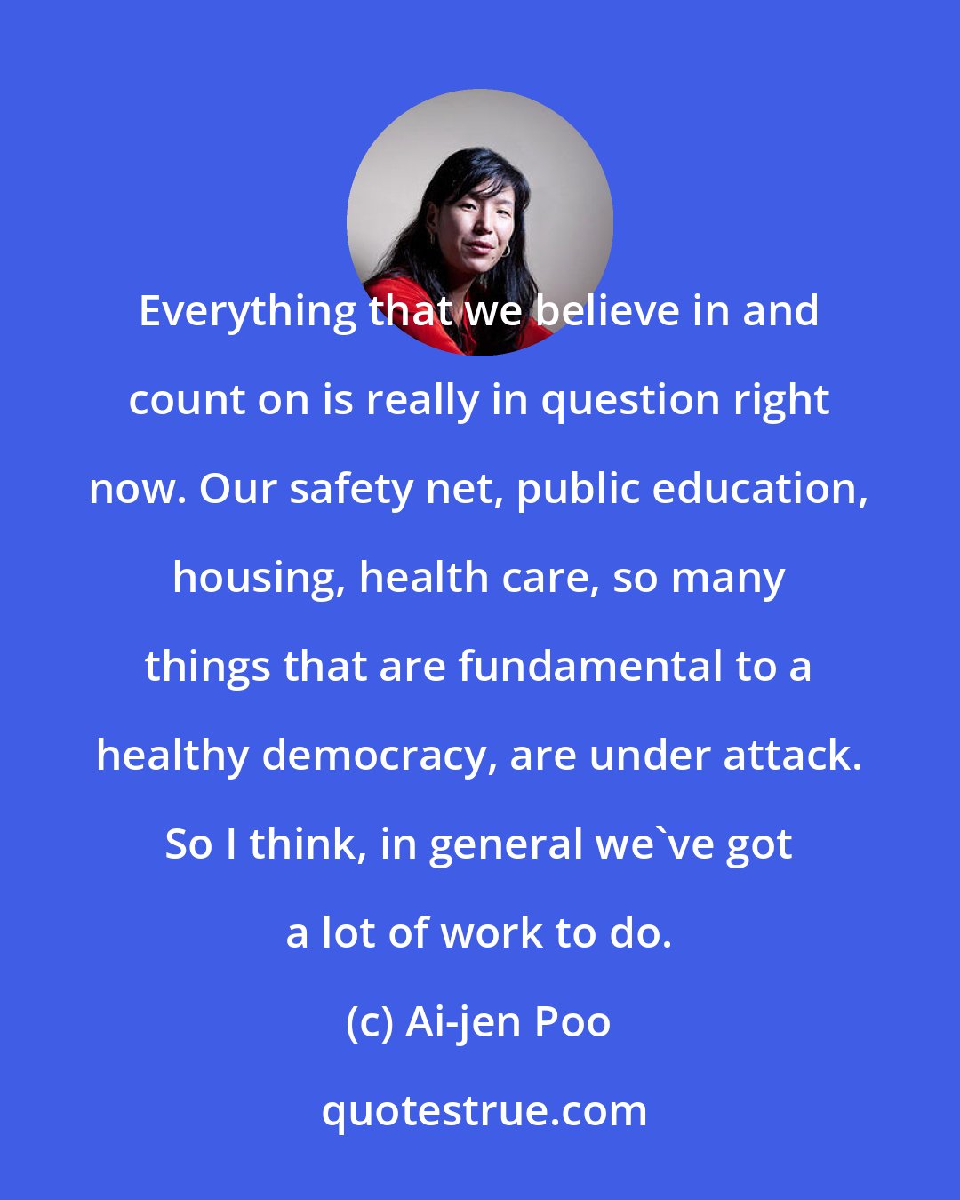 Ai-jen Poo: Everything that we believe in and count on is really in question right now. Our safety net, public education, housing, health care, so many things that are fundamental to a healthy democracy, are under attack. So I think, in general we've got a lot of work to do.