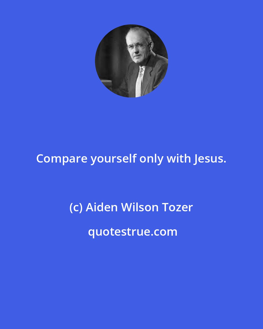 Aiden Wilson Tozer: Compare yourself only with Jesus.