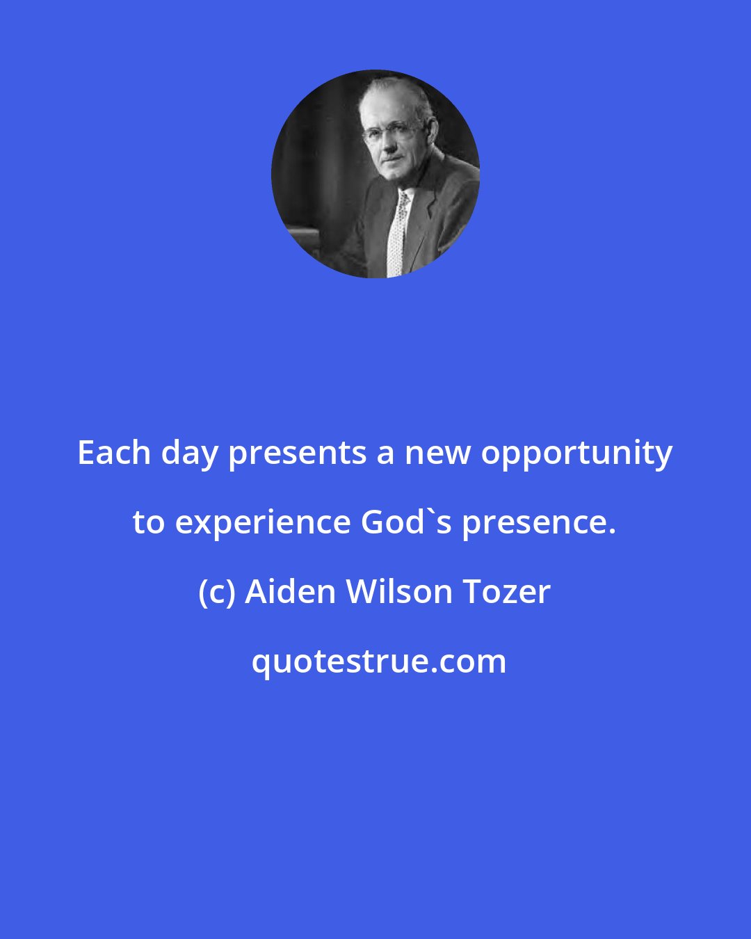 Aiden Wilson Tozer: Each day presents a new opportunity to experience God's presence.