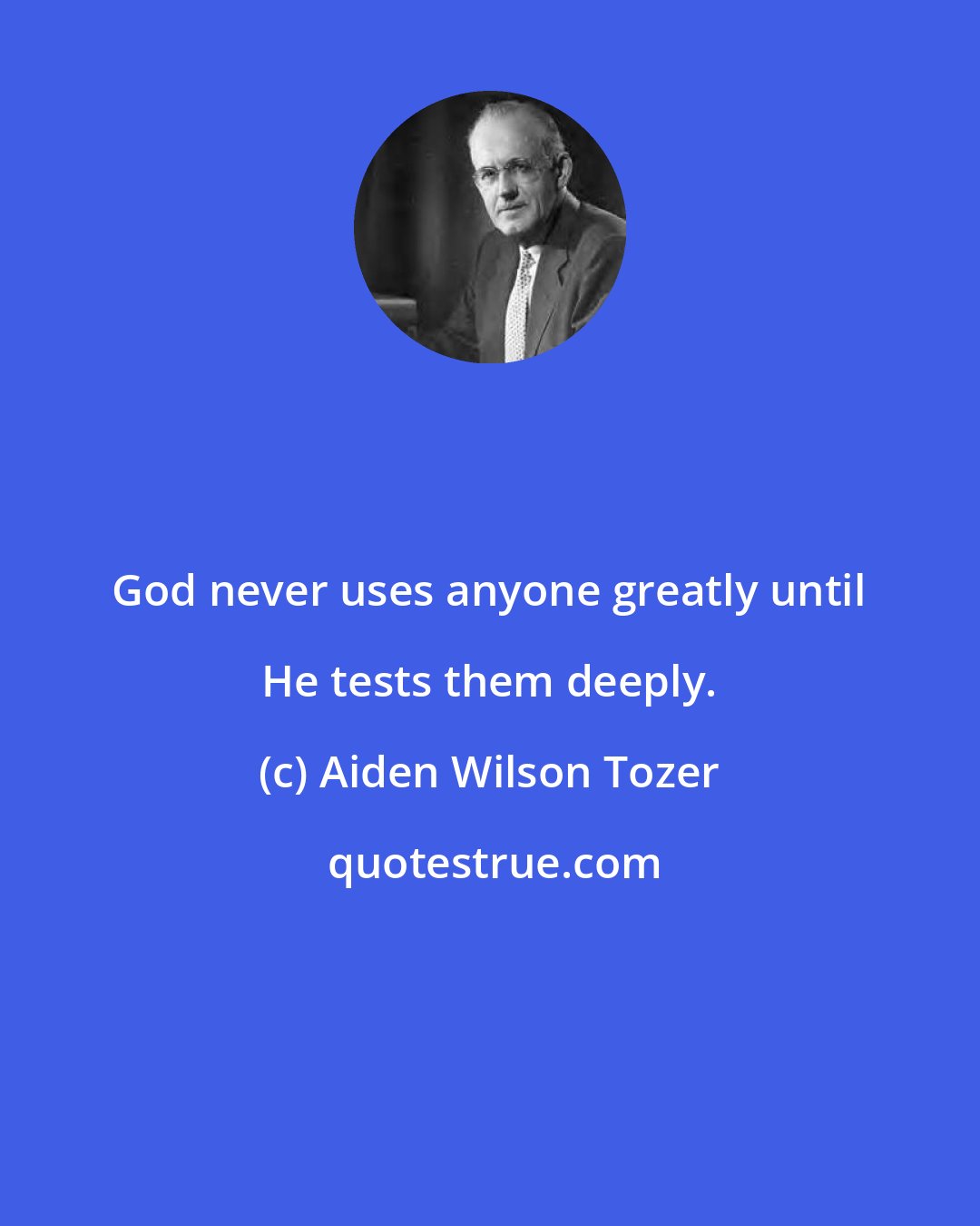 Aiden Wilson Tozer: God never uses anyone greatly until He tests them deeply.