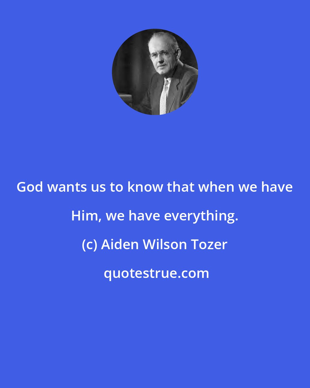 Aiden Wilson Tozer: God wants us to know that when we have Him, we have everything.