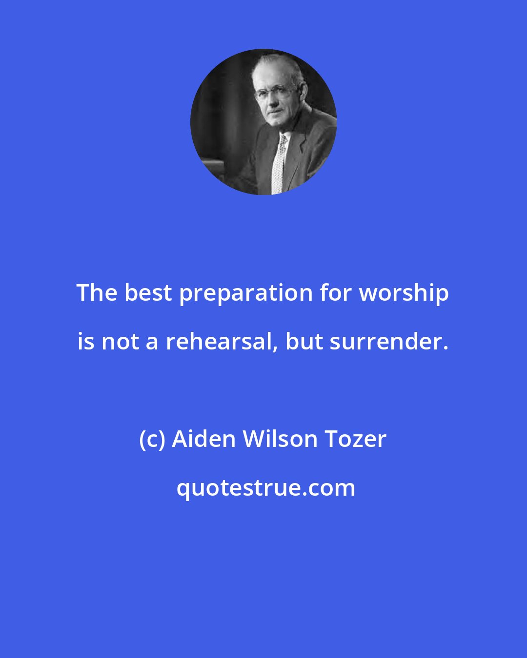 Aiden Wilson Tozer: The best preparation for worship is not a rehearsal, but surrender.