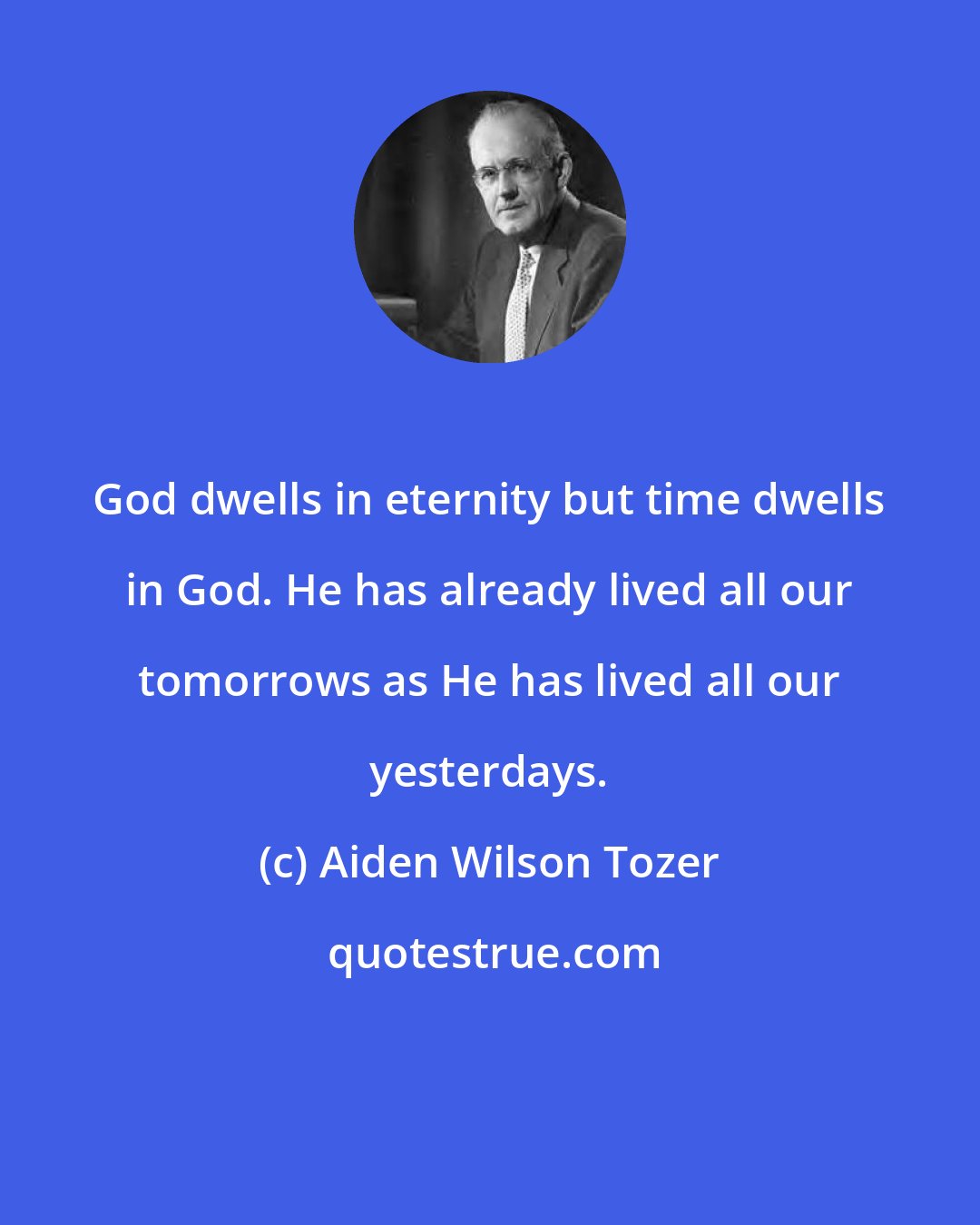 Aiden Wilson Tozer: God dwells in eternity but time dwells in God. He has already lived all our tomorrows as He has lived all our yesterdays.