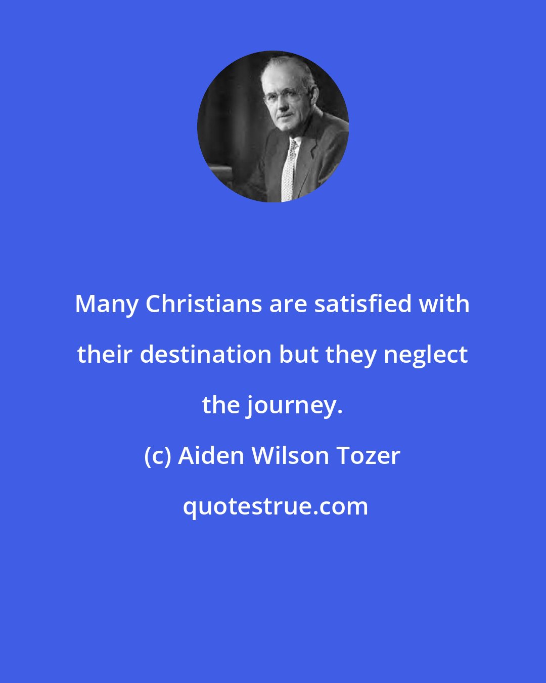 Aiden Wilson Tozer: Many Christians are satisfied with their destination but they neglect the journey.