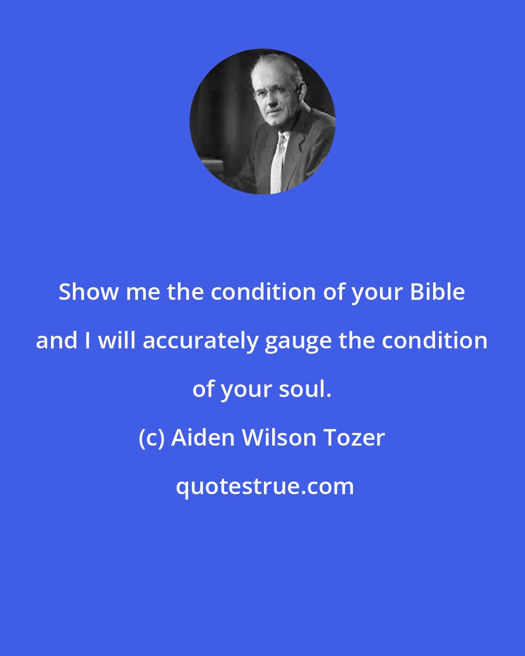 Aiden Wilson Tozer: Show me the condition of your Bible and I will accurately gauge the condition of your soul.