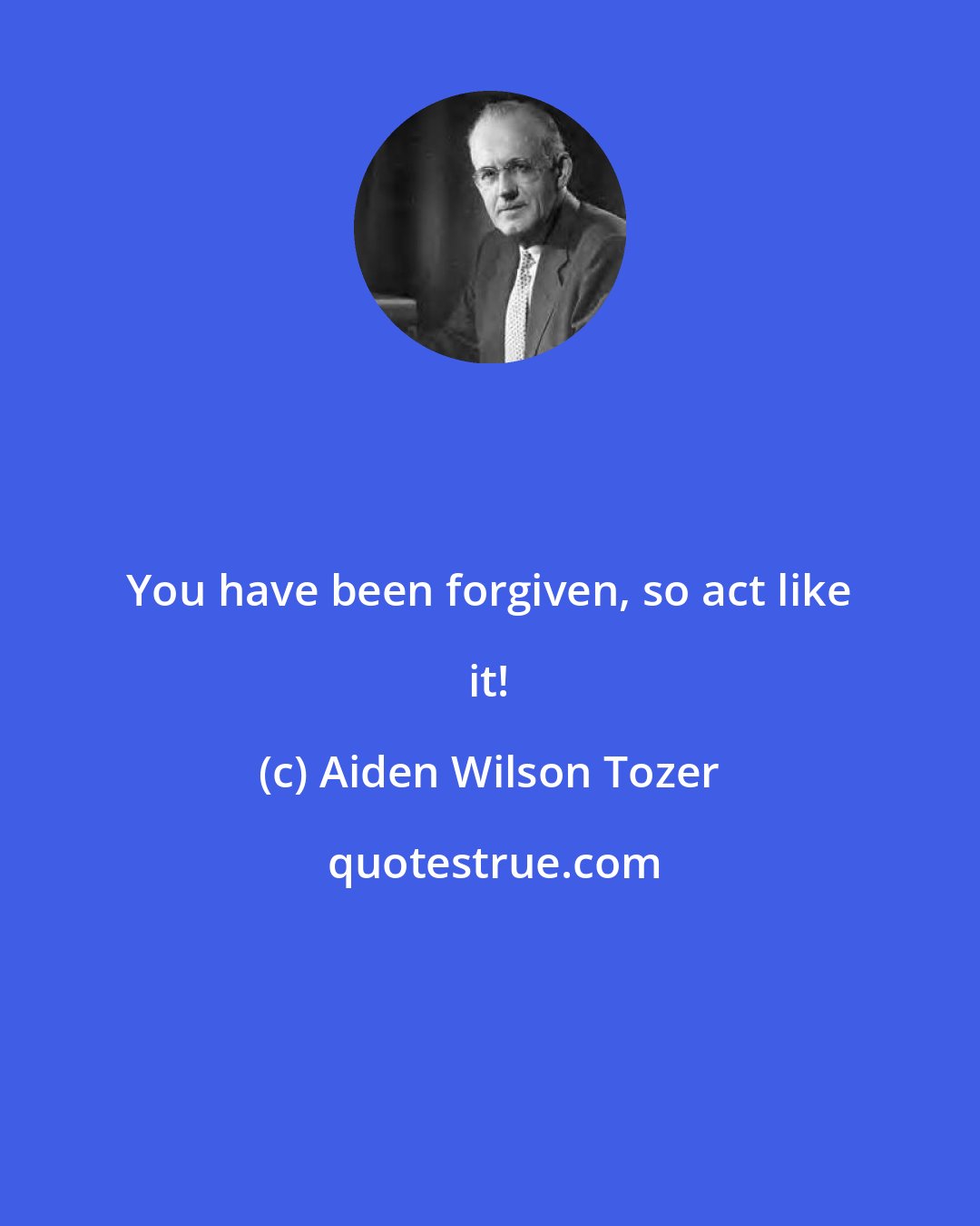 Aiden Wilson Tozer: You have been forgiven, so act like it!