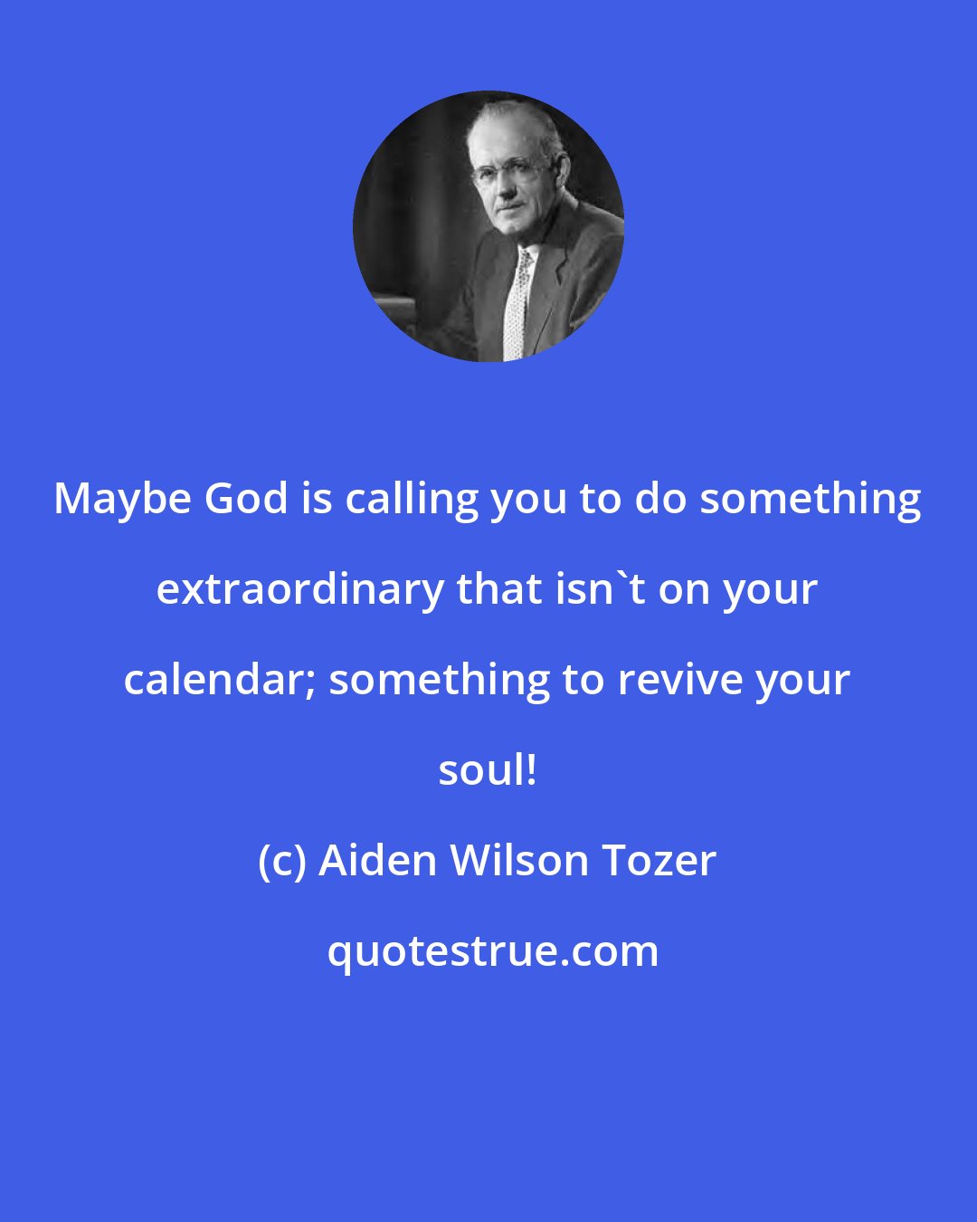 Aiden Wilson Tozer: Maybe God is calling you to do something extraordinary that isn't on your calendar; something to revive your soul!