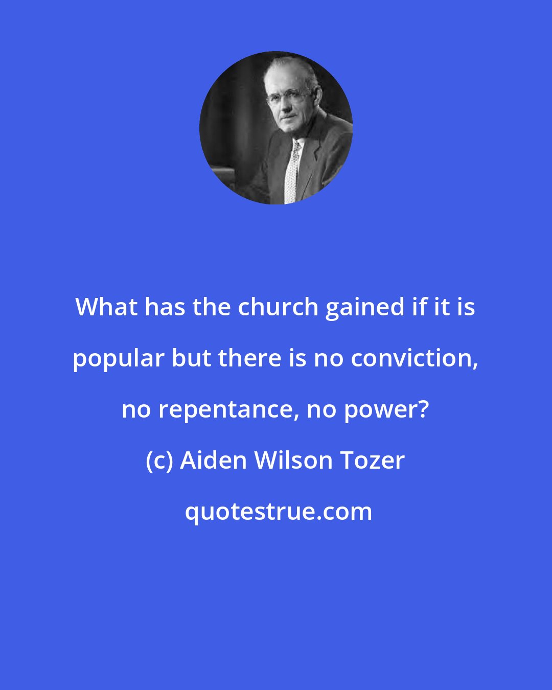 Aiden Wilson Tozer: What has the church gained if it is popular but there is no conviction, no repentance, no power?