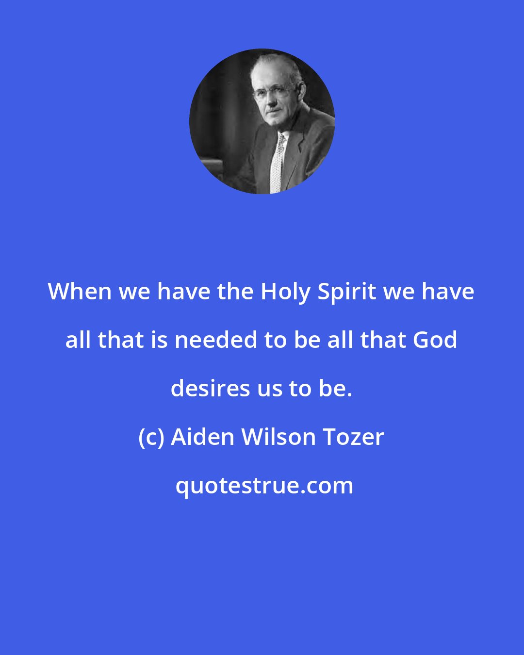 Aiden Wilson Tozer: When we have the Holy Spirit we have all that is needed to be all that God desires us to be.