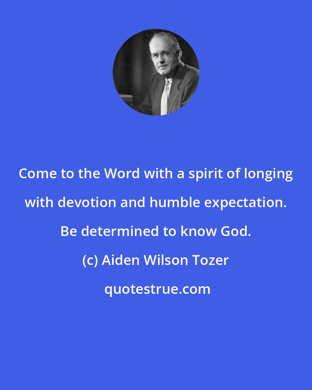 Aiden Wilson Tozer: Come to the Word with a spirit of longing with devotion and humble expectation. Be determined to know God.