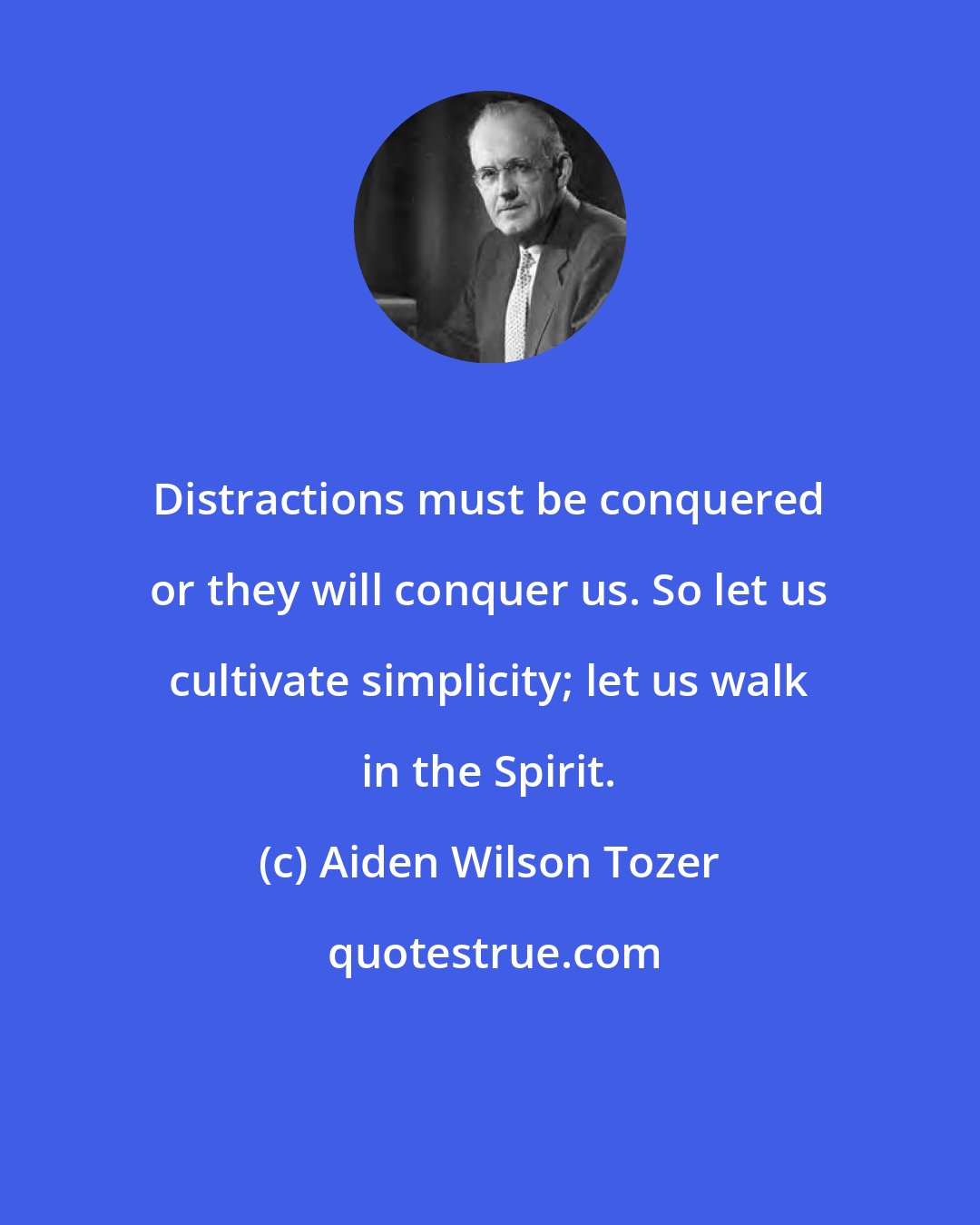 Aiden Wilson Tozer: Distractions must be conquered or they will conquer us. So let us cultivate simplicity; let us walk in the Spirit.