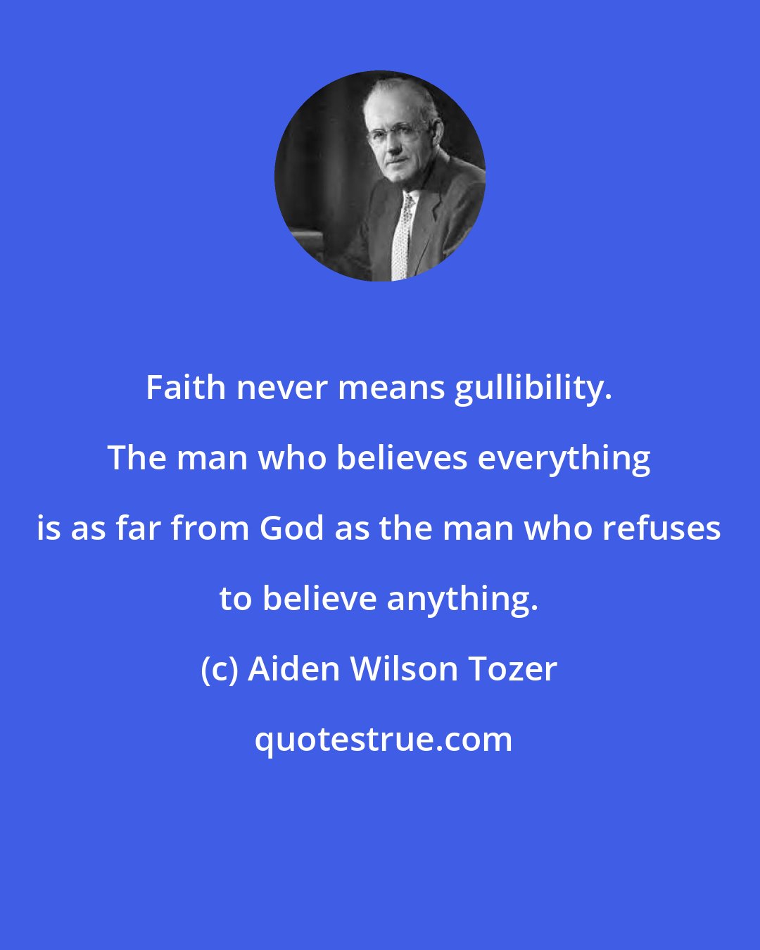 Aiden Wilson Tozer: Faith never means gullibility. The man who believes everything is as far from God as the man who refuses to believe anything.