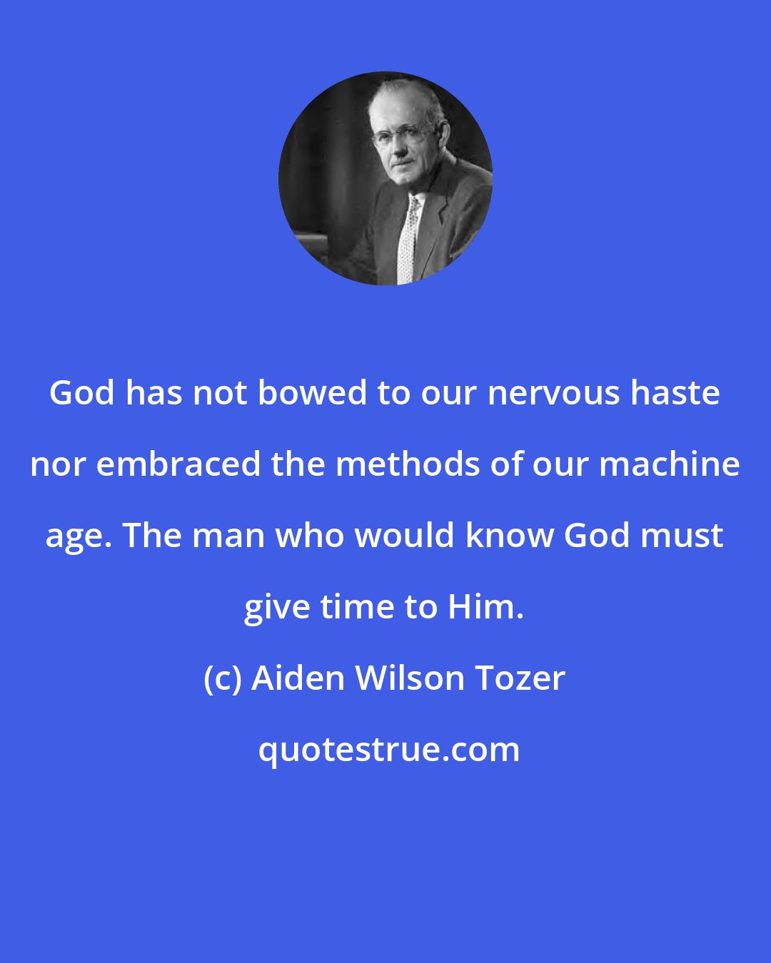 Aiden Wilson Tozer: God has not bowed to our nervous haste nor embraced the methods of our machine age. The man who would know God must give time to Him.