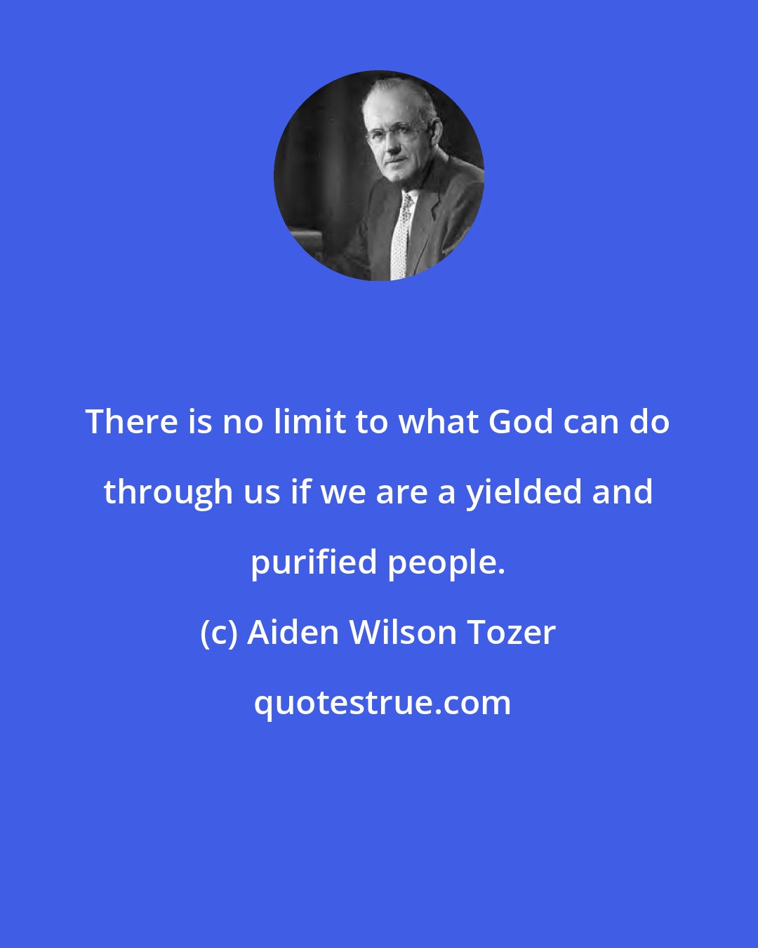 Aiden Wilson Tozer: There is no limit to what God can do through us if we are a yielded and purified people.