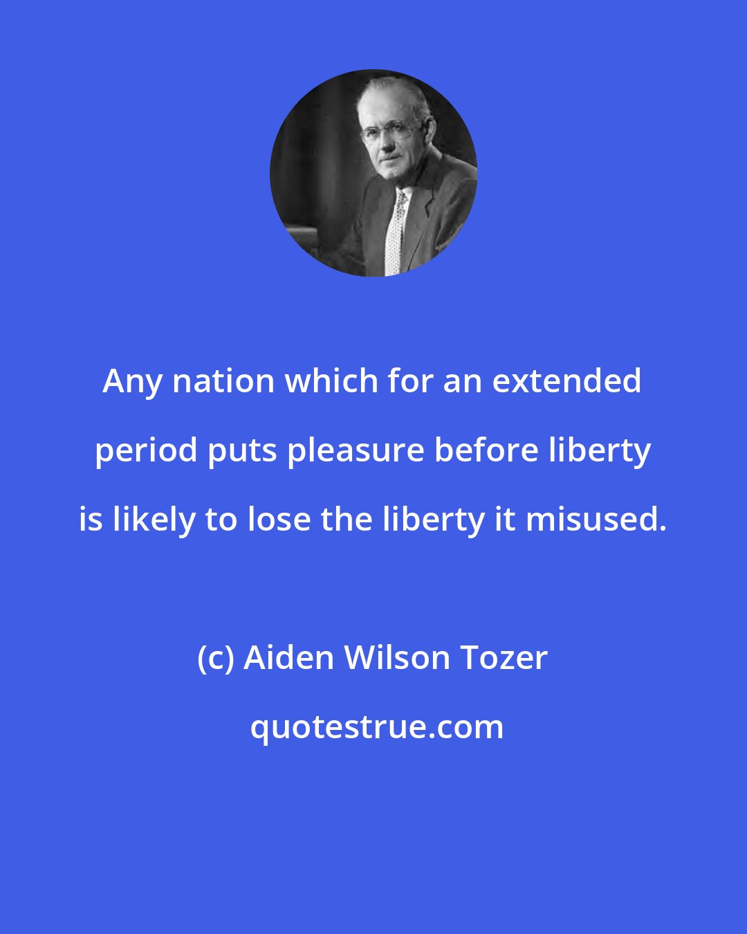 Aiden Wilson Tozer: Any nation which for an extended period puts pleasure before liberty is likely to lose the liberty it misused.