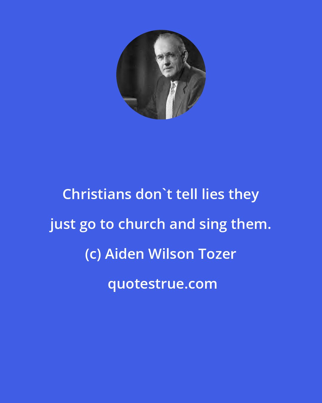 Aiden Wilson Tozer: Christians don't tell lies they just go to church and sing them.