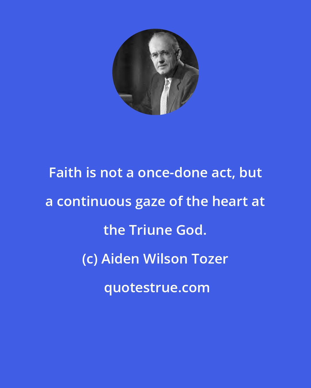 Aiden Wilson Tozer: Faith is not a once-done act, but a continuous gaze of the heart at the Triune God.