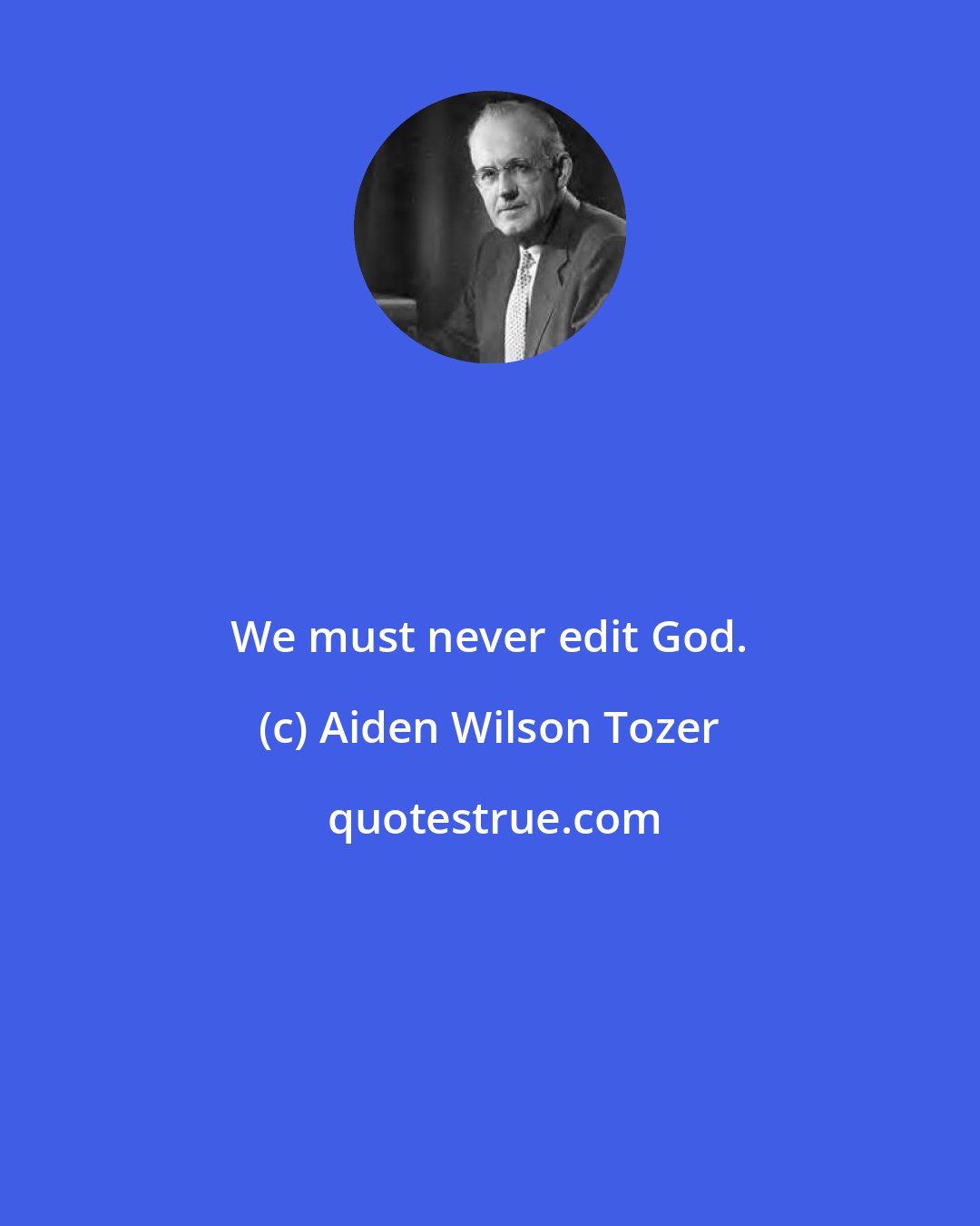 Aiden Wilson Tozer: We must never edit God.