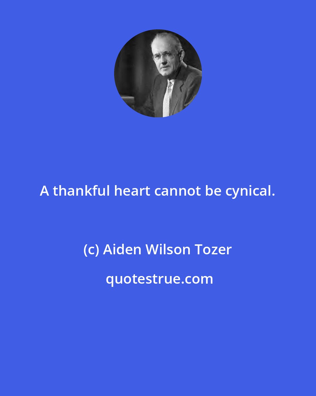 Aiden Wilson Tozer: A thankful heart cannot be cynical.