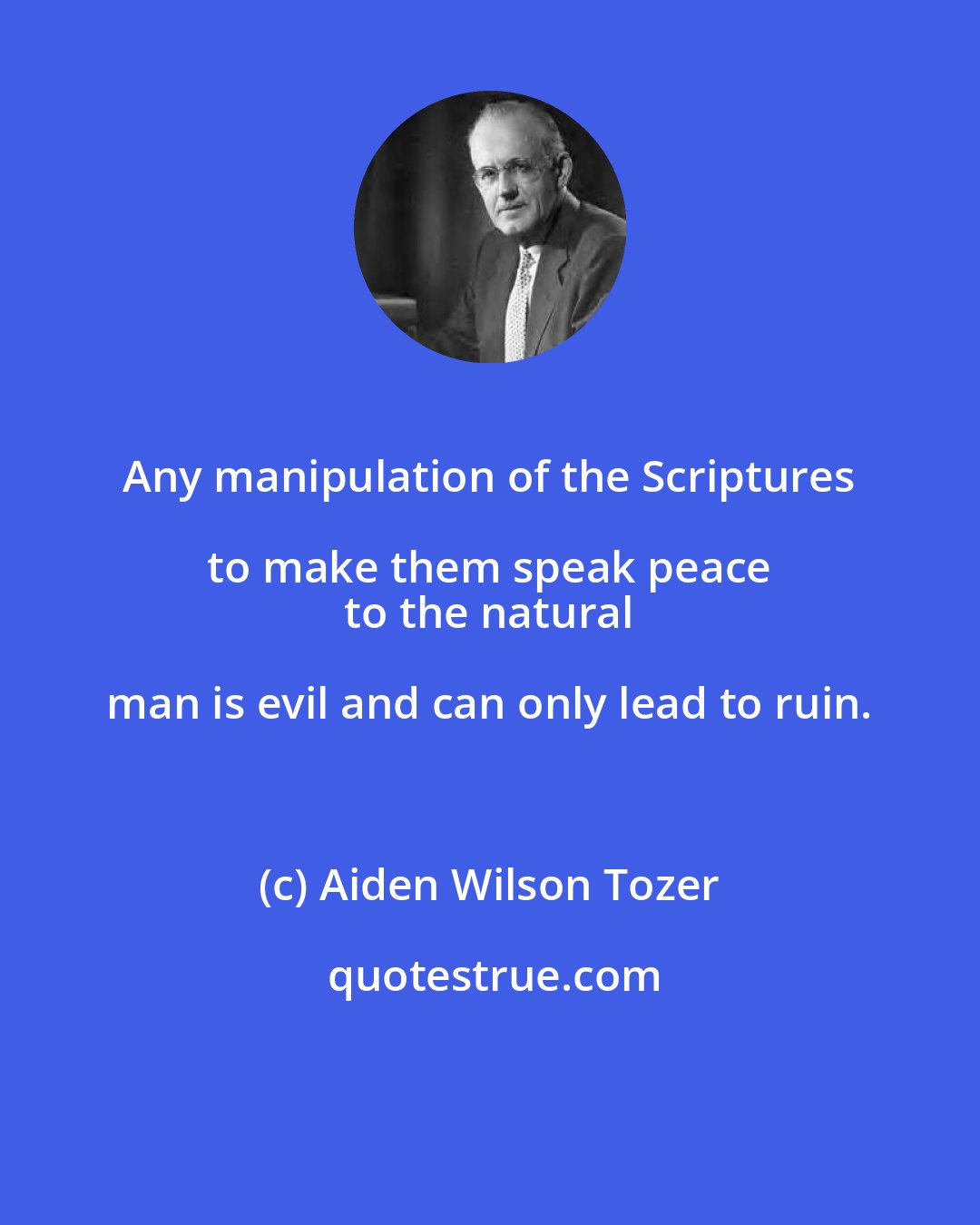 Aiden Wilson Tozer: Any manipulation of the Scriptures to make them speak peace 
 to the natural man is evil and can only lead to ruin.