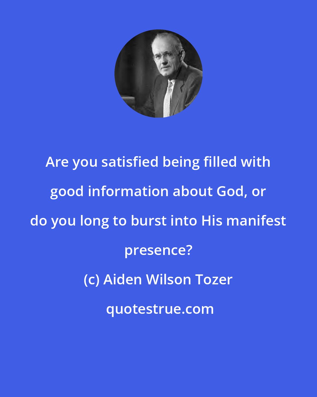 Aiden Wilson Tozer: Are you satisfied being filled with good information about God, or do you long to burst into His manifest presence?