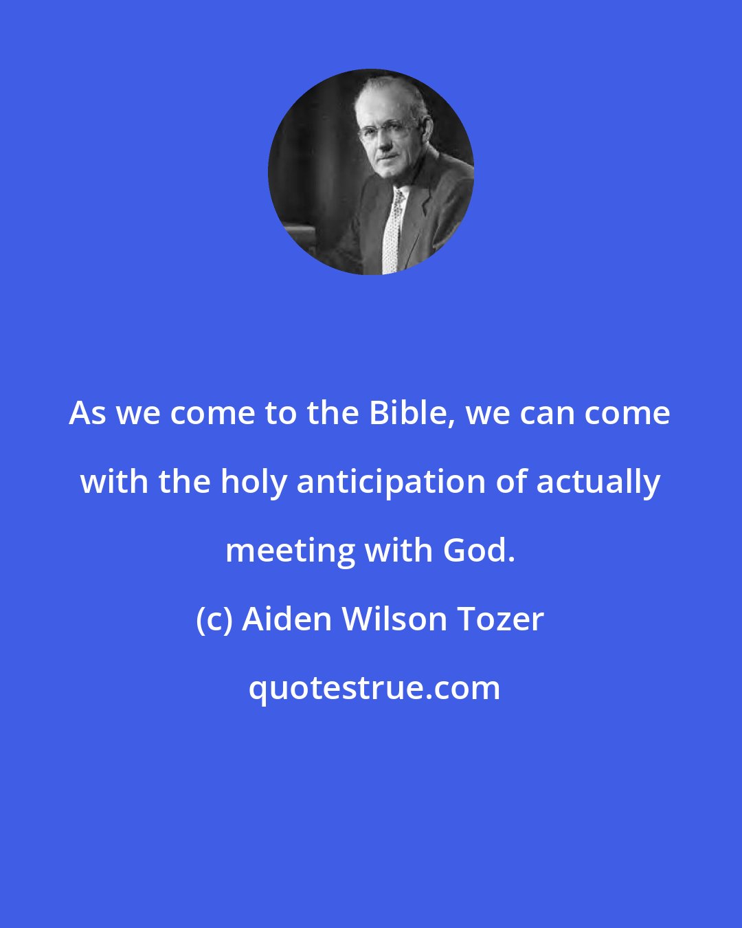 Aiden Wilson Tozer: As we come to the Bible, we can come with the holy anticipation of actually meeting with God.