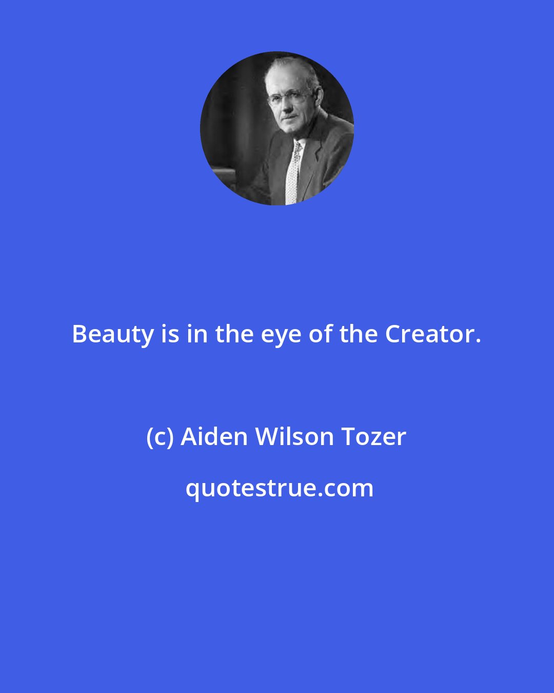 Aiden Wilson Tozer: Beauty is in the eye of the Creator.