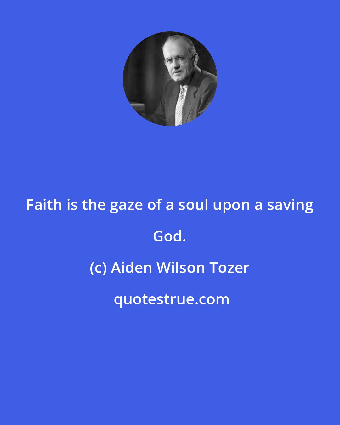 Aiden Wilson Tozer: Faith is the gaze of a soul upon a saving God.