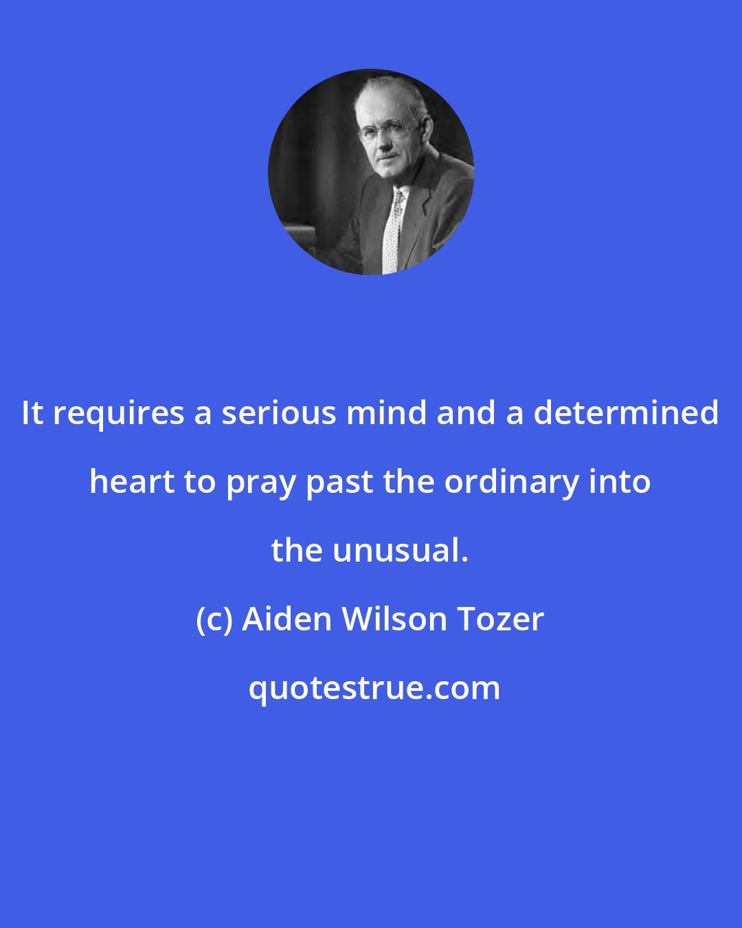 Aiden Wilson Tozer: It requires a serious mind and a determined heart to pray past the ordinary into the unusual.