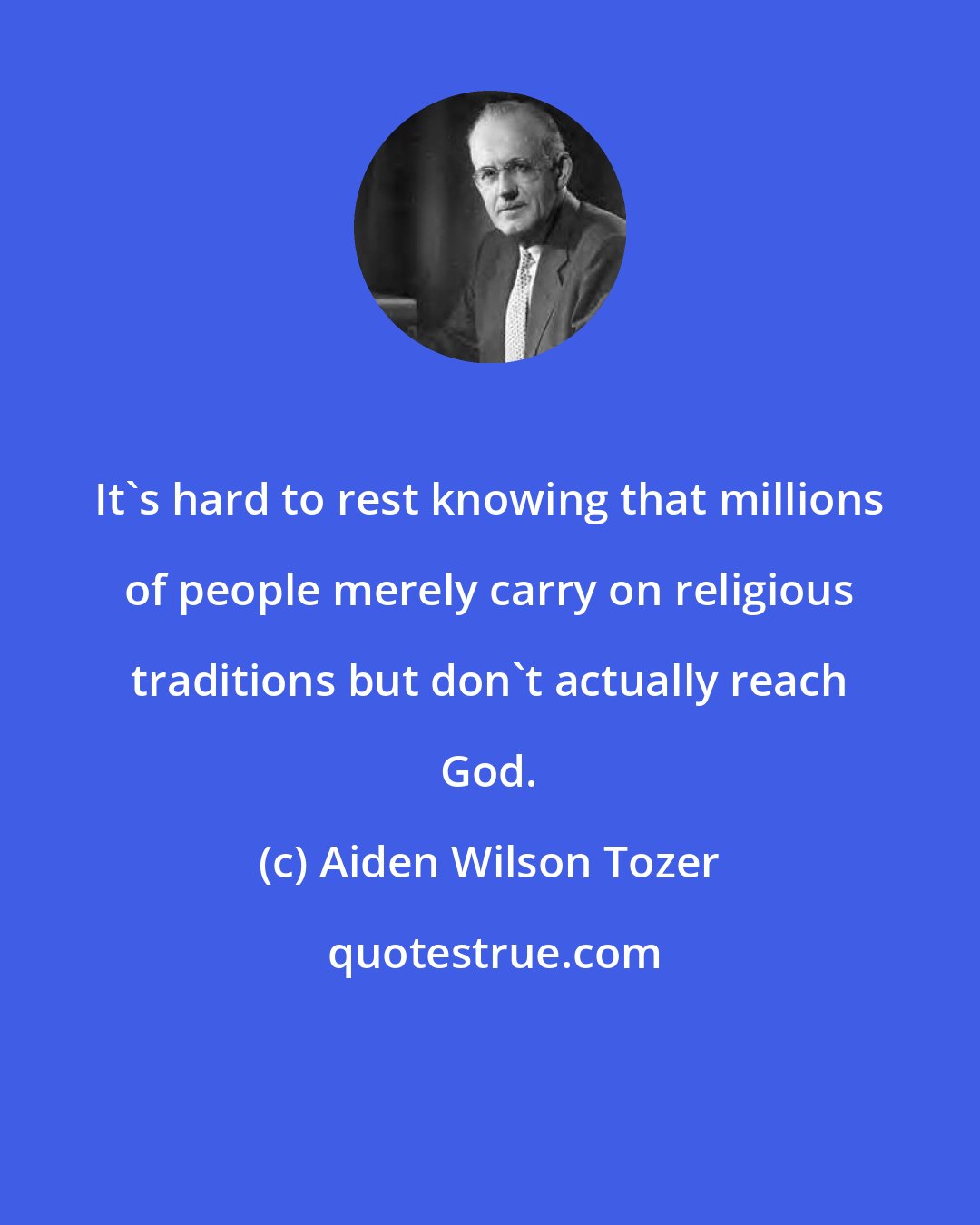 Aiden Wilson Tozer: It's hard to rest knowing that millions of people merely carry on religious traditions but don't actually reach God.