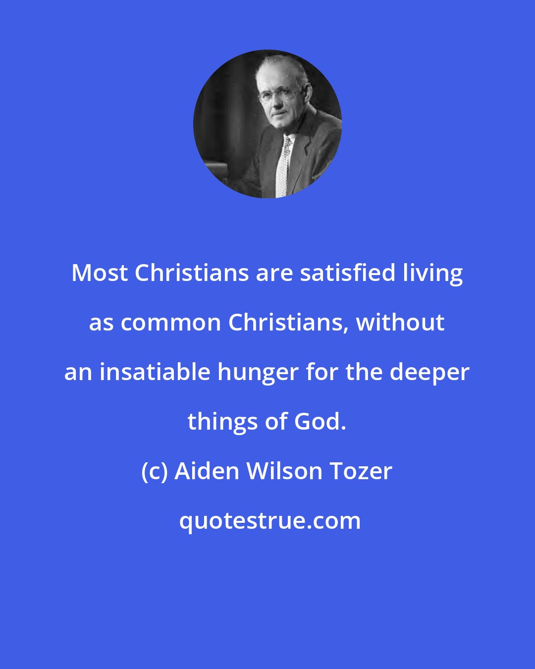 Aiden Wilson Tozer: Most Christians are satisfied living as common Christians, without an insatiable hunger for the deeper things of God.