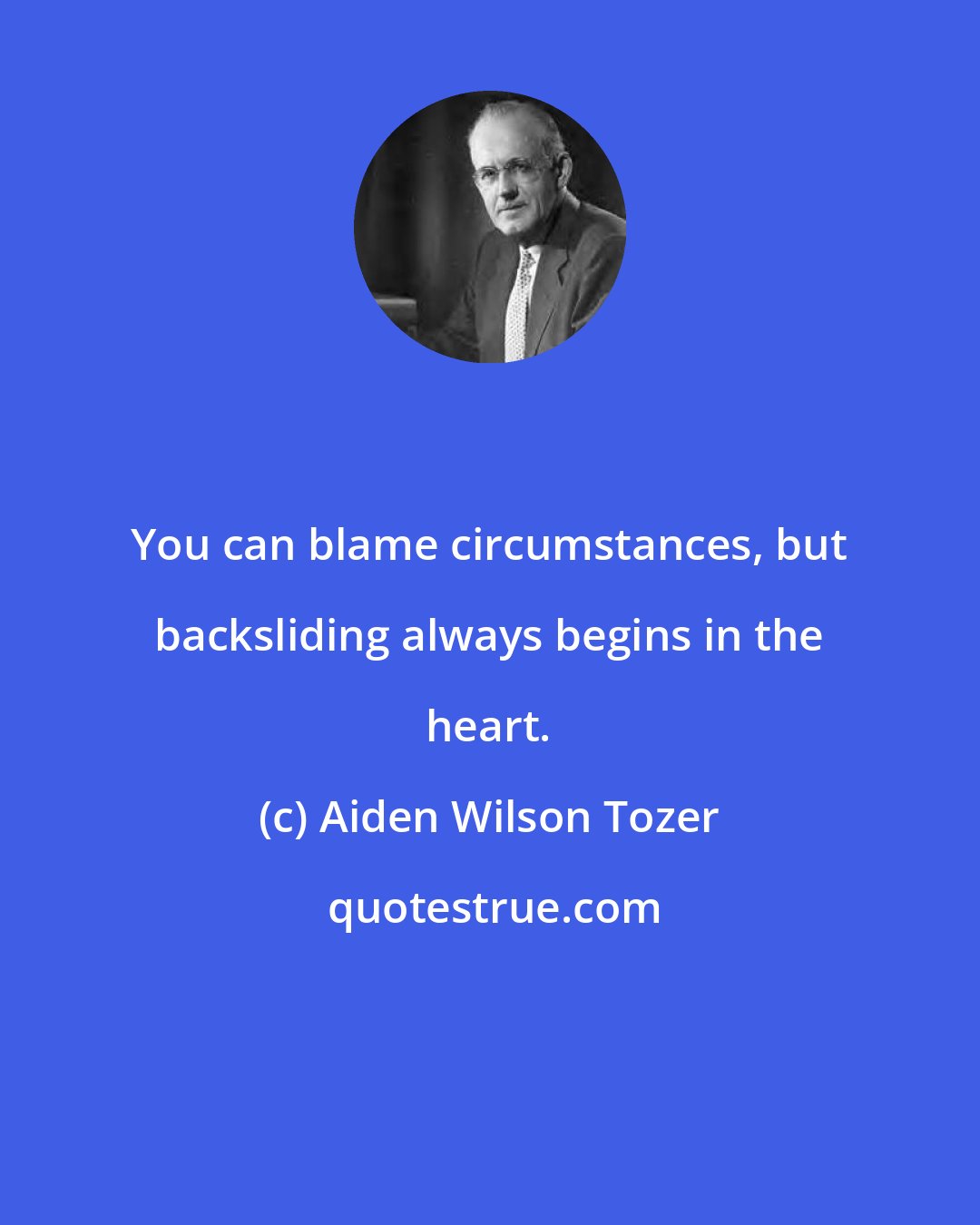 Aiden Wilson Tozer: You can blame circumstances, but backsliding always begins in the heart.