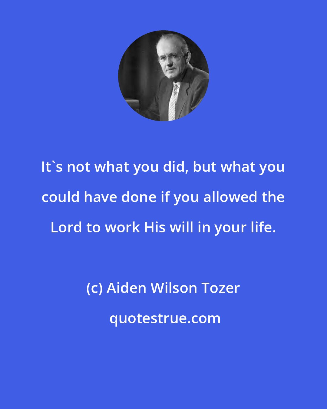 Aiden Wilson Tozer: It's not what you did, but what you could have done if you allowed the Lord to work His will in your life.