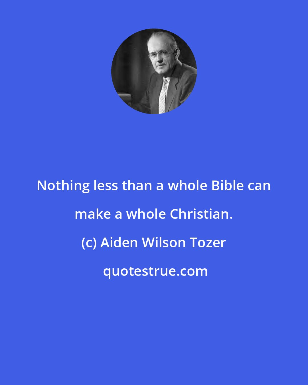 Aiden Wilson Tozer: Nothing less than a whole Bible can make a whole Christian.