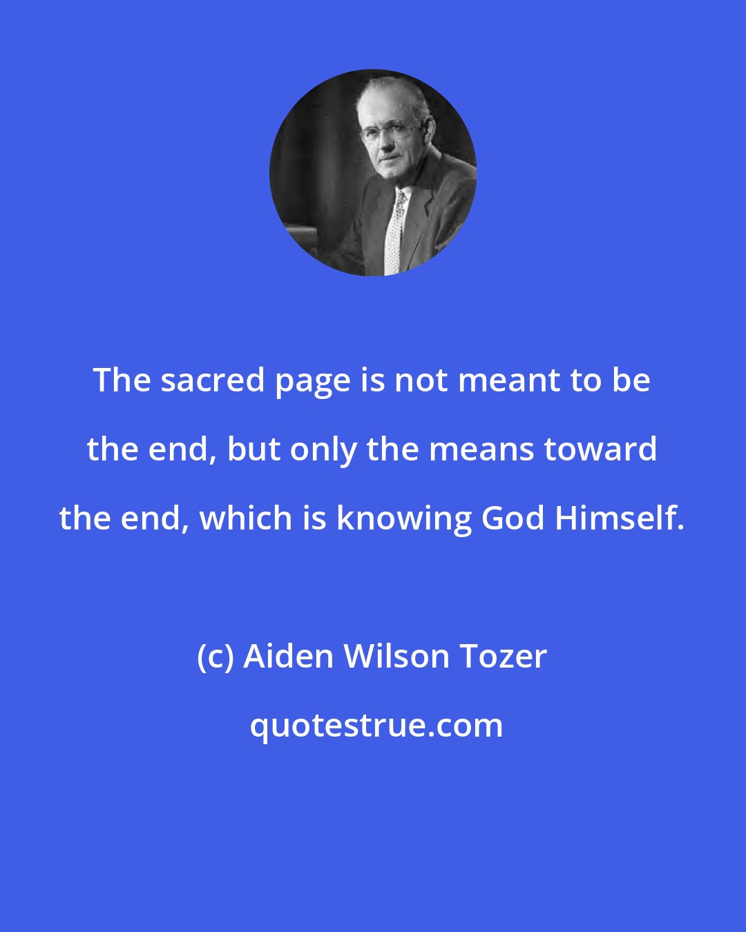 Aiden Wilson Tozer: The sacred page is not meant to be the end, but only the means toward the end, which is knowing God Himself.