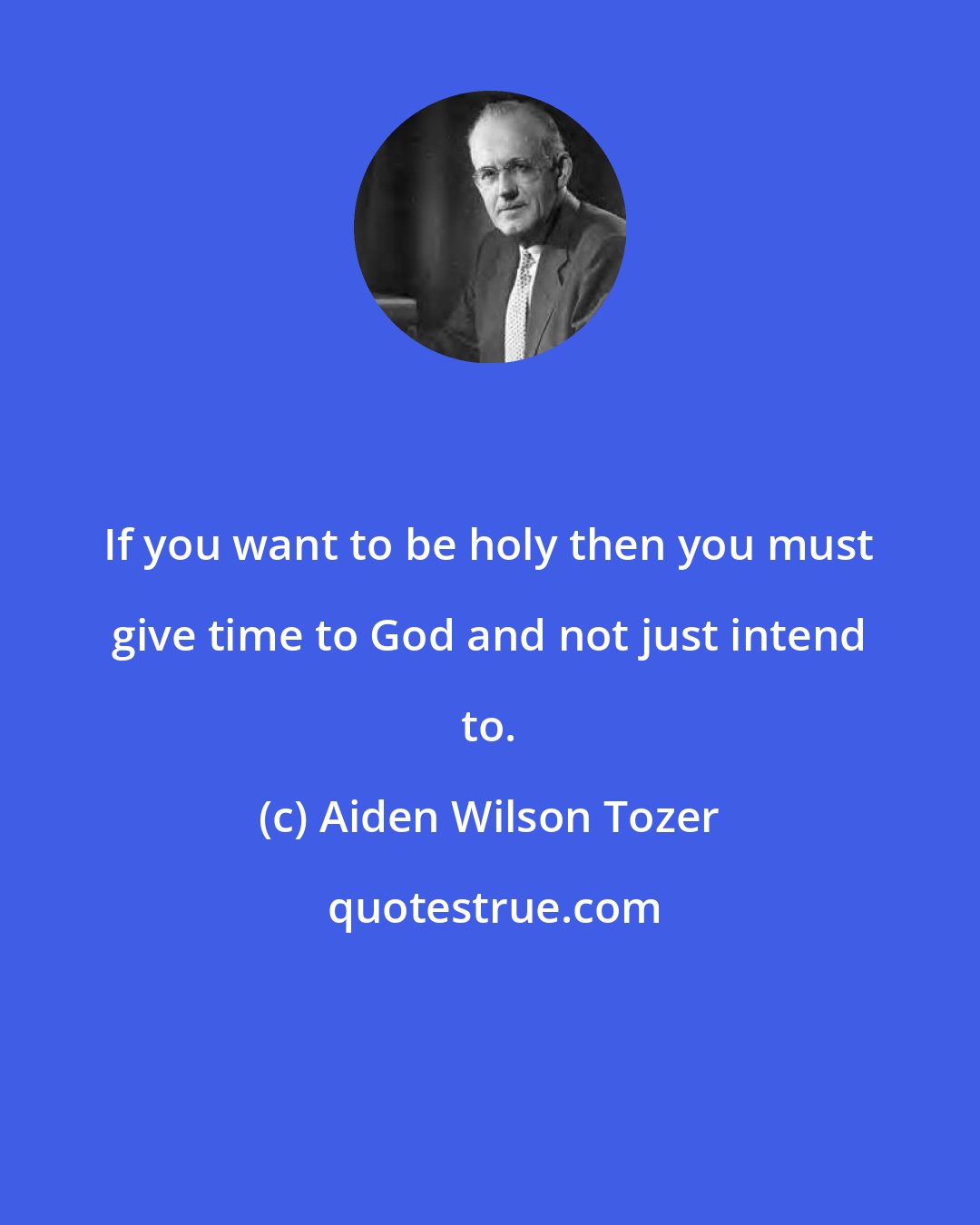 Aiden Wilson Tozer: If you want to be holy then you must give time to God and not just intend to.