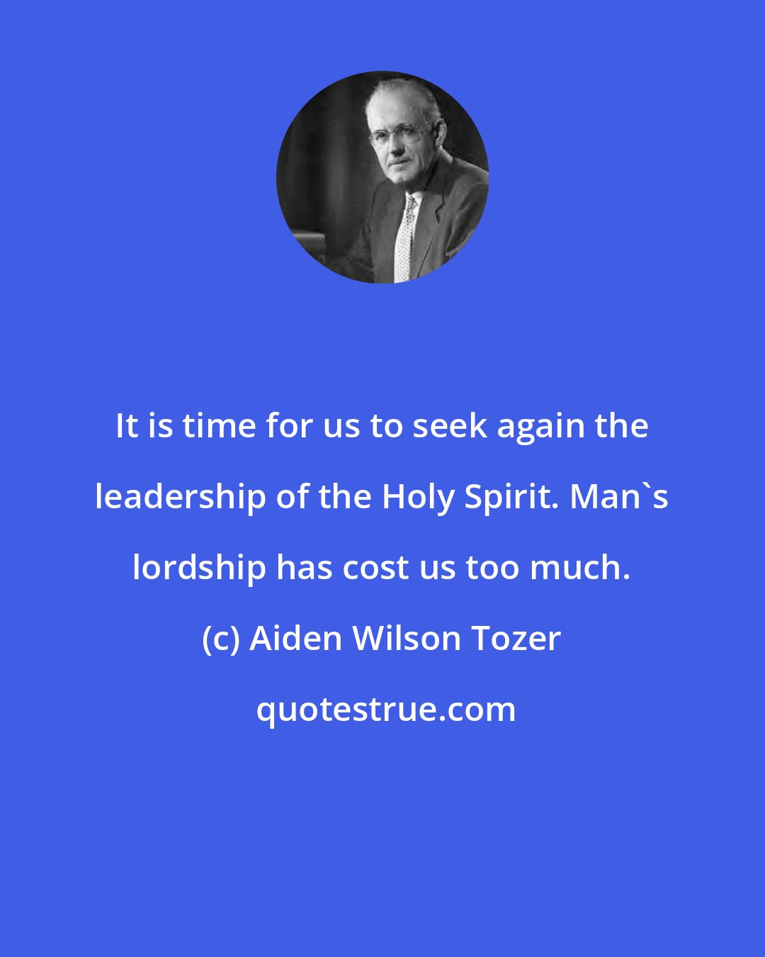 Aiden Wilson Tozer: It is time for us to seek again the leadership of the Holy Spirit. Man's lordship has cost us too much.