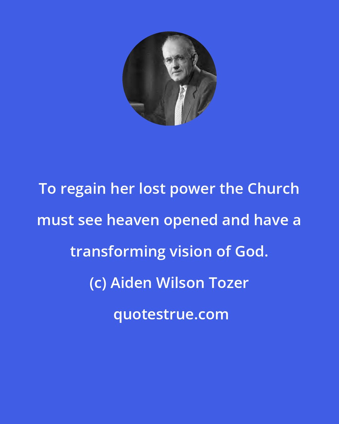 Aiden Wilson Tozer: To regain her lost power the Church must see heaven opened and have a transforming vision of God.