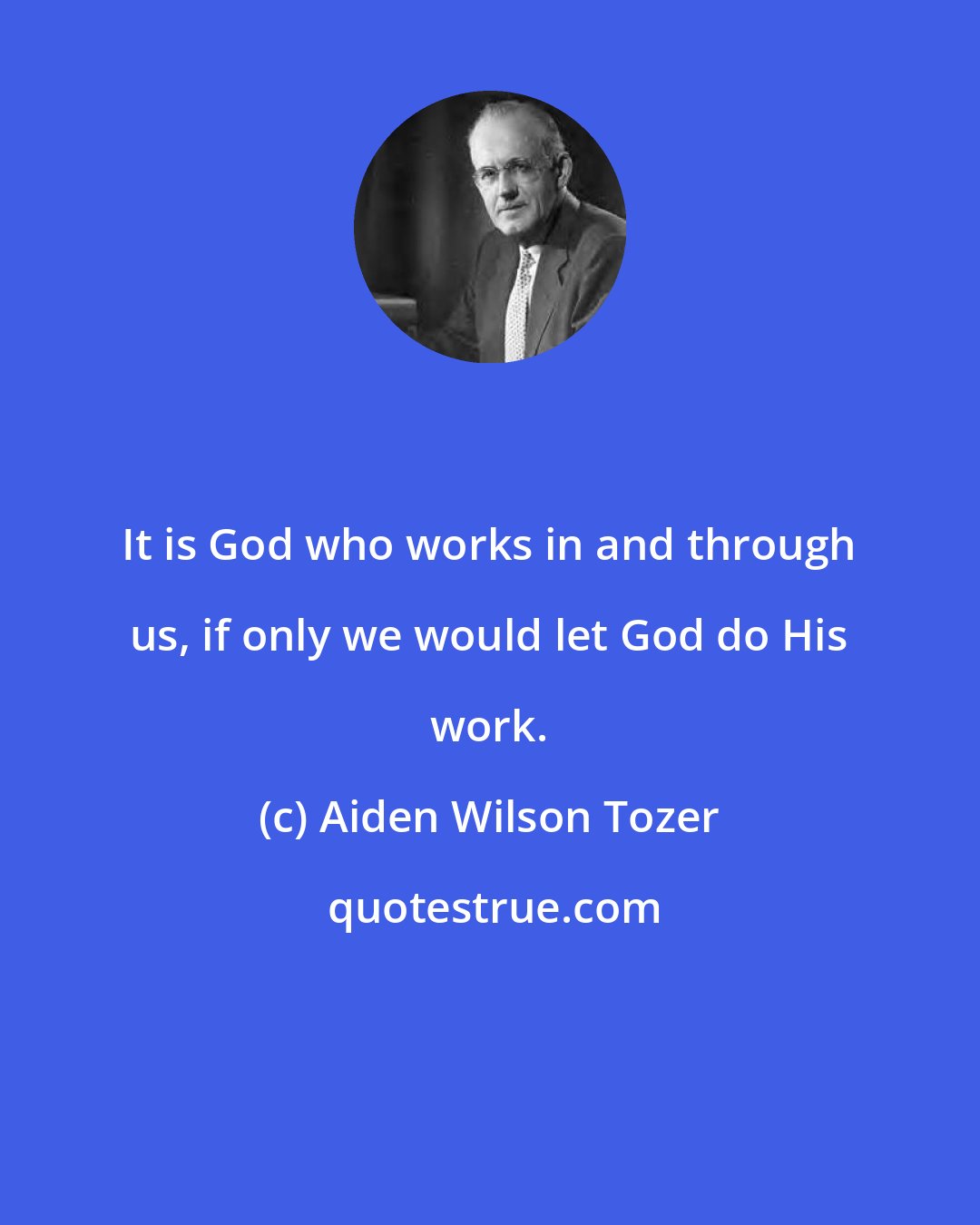 Aiden Wilson Tozer: It is God who works in and through us, if only we would let God do His work.