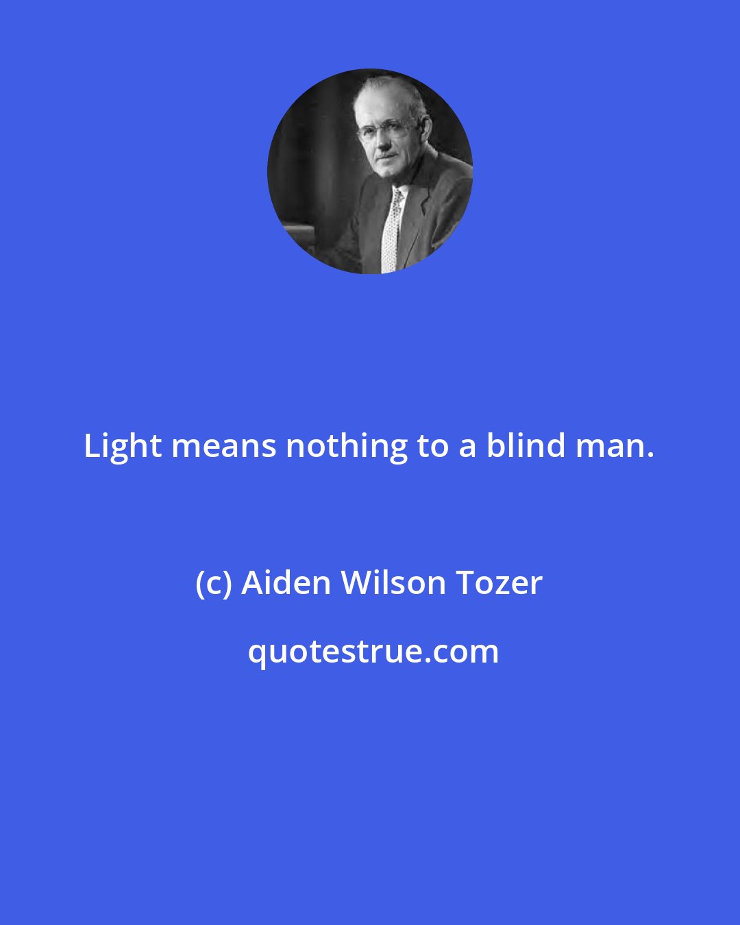 Aiden Wilson Tozer: Light means nothing to a blind man.