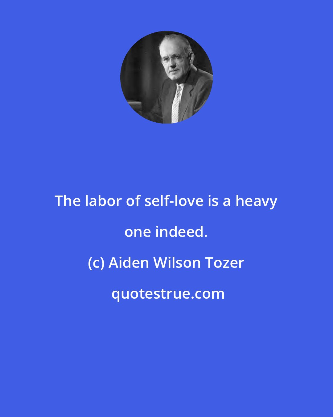 Aiden Wilson Tozer: The labor of self-love is a heavy one indeed.