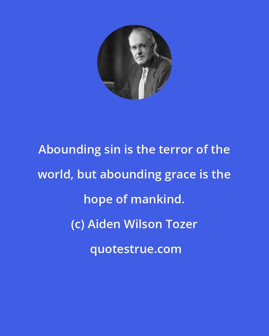 Aiden Wilson Tozer: Abounding sin is the terror of the world, but abounding grace is the hope of mankind.