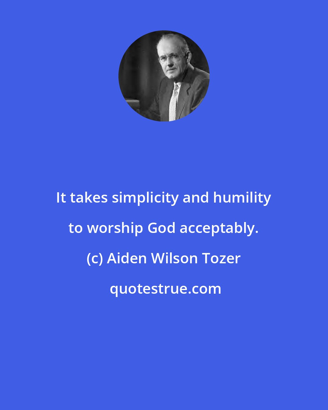 Aiden Wilson Tozer: It takes simplicity and humility to worship God acceptably.