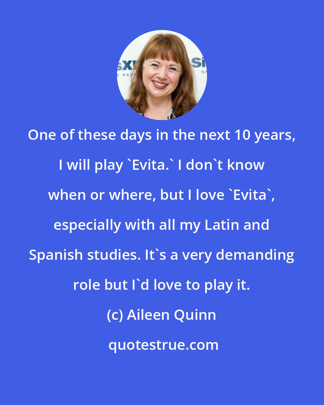 Aileen Quinn: One of these days in the next 10 years, I will play 'Evita.' I don't know when or where, but I love 'Evita', especially with all my Latin and Spanish studies. It's a very demanding role but I'd love to play it.
