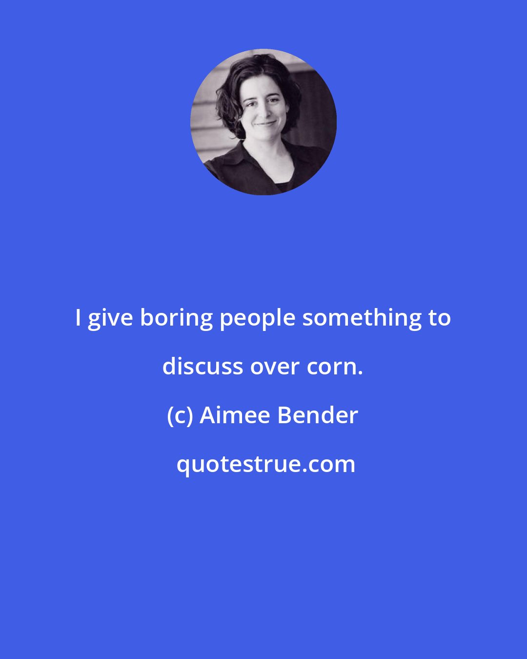 Aimee Bender: I give boring people something to discuss over corn.